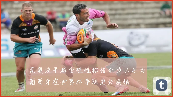 莱奥谈平局合理性称将全力以赴为葡萄牙在世界杯争取更好成绩
