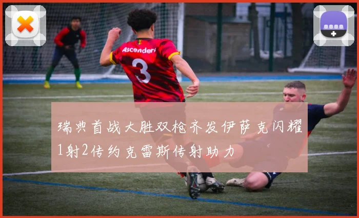 瑞典首战大胜双枪齐发伊萨克闪耀1射2传约克雷斯传射助力