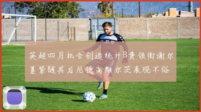 英超四月机会创造统计B费领衔谢尔基紧随其后厄德高维尔茨表现不俗