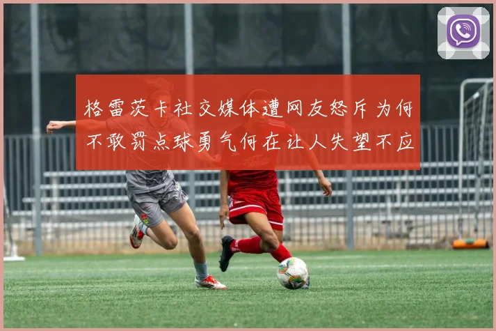 格雷茨卡社交媒体遭网友怒斥为何不敢罚点球勇气何在让人失望不应躲在塔后