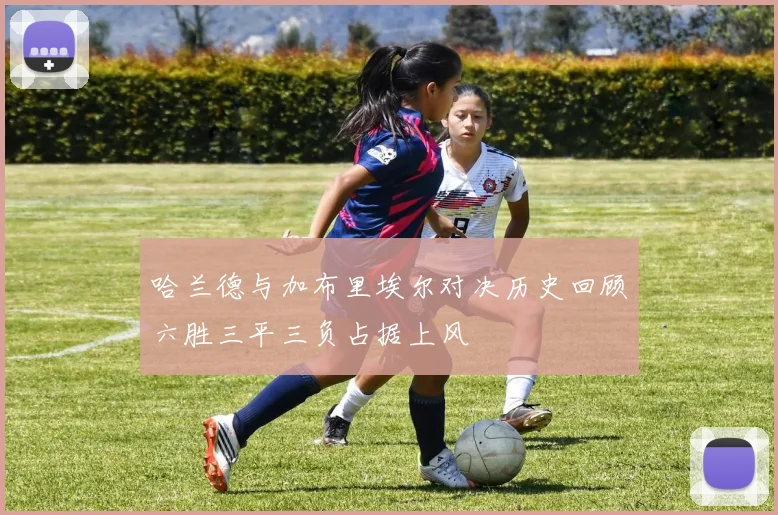 哈兰德与加布里埃尔对决历史回顾六胜三平三负占据上风