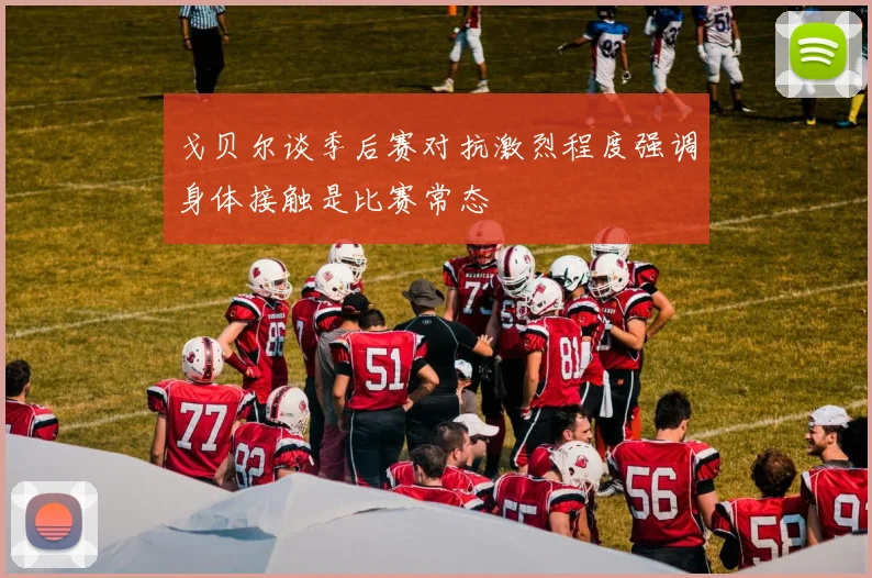 戈贝尔谈季后赛对抗激烈程度强调身体接触是比赛常态