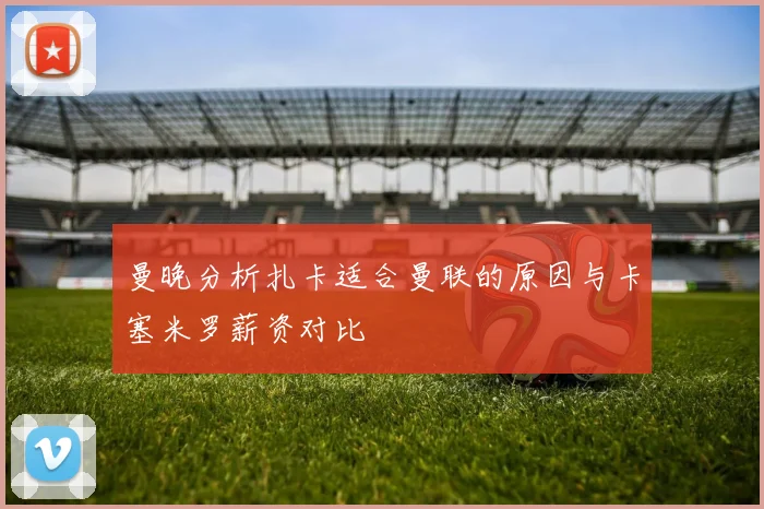 曼晚分析扎卡适合曼联的原因与卡塞米罗薪资对比
