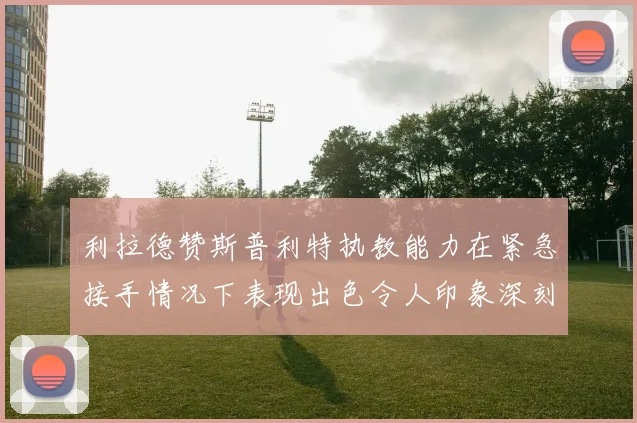 利拉德赞斯普利特执教能力在紧急接手情况下表现出色令人印象深刻