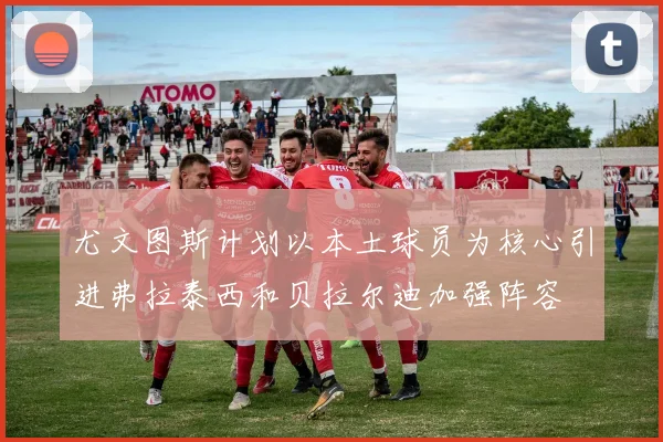 尤文图斯计划以本土球员为核心引进弗拉泰西和贝拉尔迪加强阵容