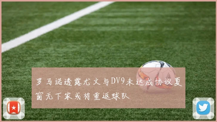 罗马诺透露尤文与DV9未达成协议夏窗无下家或将重返球队