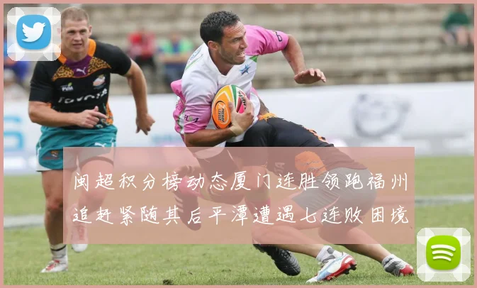闽超积分榜动态厦门连胜领跑福州追赶紧随其后平潭遭遇七连败困境