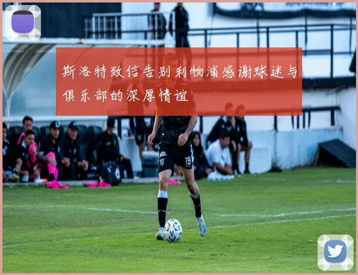斯洛特致信告别利物浦感谢球迷与俱乐部的深厚情谊