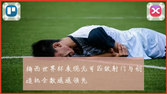 梅西世界杯表现无可匹敌射门与创造机会数遥遥领先