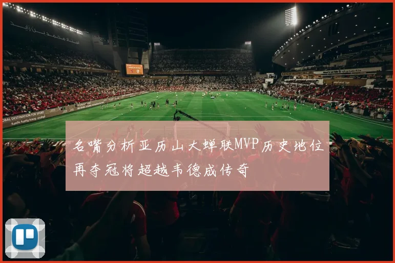 名嘴分析亚历山大蝉联MVP历史地位再夺冠将超越韦德成传奇
